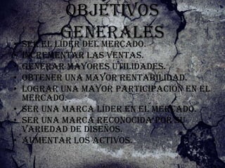 Objetivos
          generales
• ser el líder del mercado.
• incrementar las ventas.
• generar mayores utilidades.
• obtener una mayor rentabilidad.
• lograr una mayor participación en el
  mercado.
• ser una marca líder en el mercado.
• ser una marca reconocida por su
  variedad de diseños.
• aumentar los activos.
 