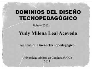 DOMINIOS DEL DISEÑO
TECNOPEDAGÓGICO
Richey (2011)

Yudy Milena Leal Acevedo
Asignatura: Diseño Tecnopedagógico

Universidad Abierta de Cataluña (UOC)
2013

 