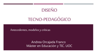 DISEÑO
TECNO-PEDAGÓGICO
Antecedentes, modelosy críticas
Andrea Orcajada Franco
Máster en Educación y TIC. UOC
 