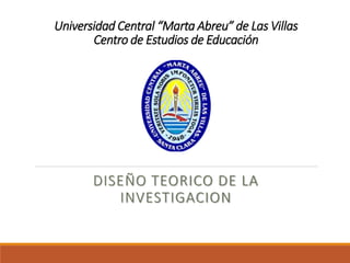 Universidad Central “Marta Abreu” de Las Villas
Centro de Estudios de Educación
DISEÑO TEORICO DE LA
INVESTIGACION
 