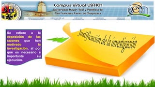Se refiere a la
exposición de las
razones que han
motivado la
investigación, al por
qué es necesario e
importante su
ejecución.
 