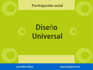 Participación social 
Diseño 
Universal 
José María Olayo olayo.blogspot.com 
 