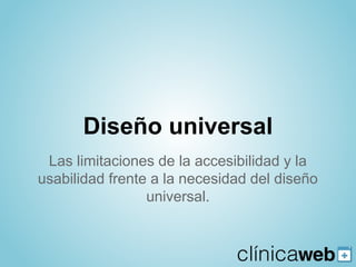 Diseño universal
 Las limitaciones de la accesibilidad y la
usabilidad frente a la necesidad del diseño
                 universal.
 