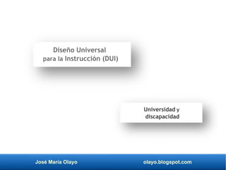 José María Olayo olayo.blogspot.com
Diseño Universal
para la Instrucción (DUI)
Universidad y
discapacidad
 