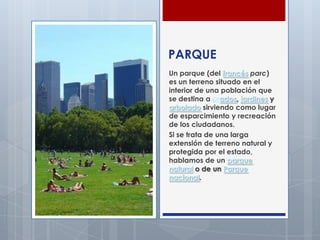 PARQUE
Un parque (del francés parc)
es un terreno situado en el
interior de una población que
se destina a prados, jardine...