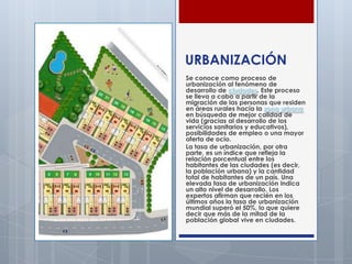 URBANIZACIÓN
Se conoce como proceso de
urbanización al fenómeno de
desarrollo de ciudades. Este proceso
se lleva a cabo a ...