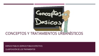 CONCEPTOS Y TRATAMIENTOS URBANÍSTICOS
ESPACIO PUBLICO (ESPACIO PUBLICO EFECTIVO)
CLASIFICACIÓN DE LOS TRATAMIENTOS
 