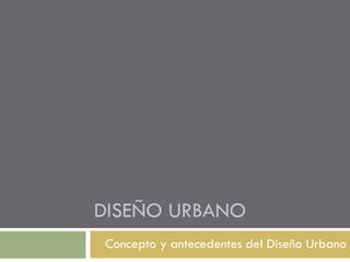DISEÑO URBANO
Concepto y antecedentes del Diseño Urbano

 
