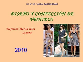 I.E. Nº 147 “LUIS A. GARCÍA ROJAS DISEÑO Y CONFECCIÓN DE VESTIDOS   Profesora: Marilú Julca Lezama 2010 