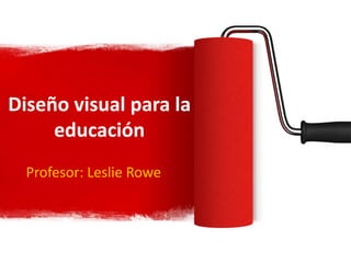 Diseño visual para la
educación
Profesor: Leslie Rowe
 