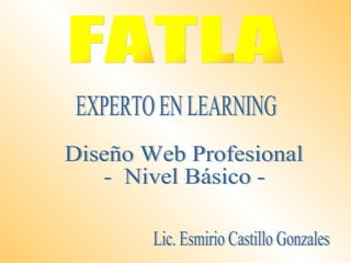 FATLA Lic. Esmirio Castillo Gonzales EXPERTO EN LEARNING Diseño Web Profesional -  Nivel Básico -  