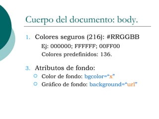 Cuerpo del documento: body. Colores seguros (216): #RRGGBB Ej: 000000; FFFFFF; 00FF00 Colores predefinidos: 136. Atributos de fondo: Color de fondo:  bgcolor=“ x ” Gráfico   de fondo:  background=“ url ” 