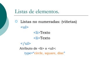 Listas de elementos. Listas no numeradas: (viñetas)  <ul> <li> Texto <li> Texto </ul> Atributo de <li> o <ul>: type=“ circle, square, disc ” 