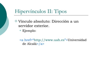 Hipervínculos II: Tipos Vínculo absoluto: Dirección a un servidor exterior. Ejemplo: <a href=“ http://www.uah.es ”> Universidad de Alcalá </a> 