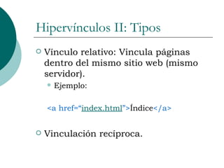 Hipervínculos II: Tipos Vínculo relativo: Vincula páginas dentro del mismo sitio web (mismo servidor). Ejemplo: <a href=“ index.html ”> Índice </a> Vinculación recíproca. 
