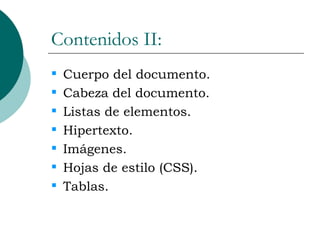Contenidos II: Cuerpo del documento. Cabeza del documento. Listas de elementos. Hipertexto. Imágenes. Hojas de estilo (CSS). Tablas. 