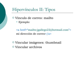 Hipervínculos II: Tipos Vínculo de correo: mailto Ejemplo: <a href=“ mailto:jgallego22@hotmail.com ”> mi dirección de correo </a> Vincular imágenes: thumbnail Vincular archivos 