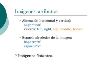 Imágenes: atributos. Alineación horizontal y vertical: align=“ xxx ” valores:  left, right,  top, middle, botom Espacio alrededor de la imagen: hspace=“ x ” vspace=“ x ” Imágenes flotantes. 