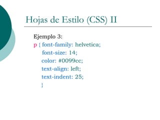 Hojas de Estilo (CSS) II Ejemplo 3: p  { font-family:  helvetica ;   font-size:  14 ; color:  #0099cc ; text-align:  left ; text-indent:  25 ; } 