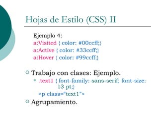 Hojas de Estilo (CSS) II Ejemplo 4: a:Visited  { color: #00ccff;} a:Active  { color: #33ccff;} a:Hover  { color: #99ccff;} Trabajo con clases: Ejemplo. .text1  { font-family:  sans-serif ; font-size:  13 pt ;} <p class=“ text1 ”> Agrupamiento. 