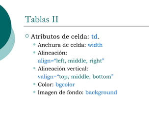 Tablas II Atributos de celda:  td . Anchura de celda:  width Alineación:  align=“ left, middle, right ” Alineación vertical: valign=“ top, middle, bottom ” Color:  bgcolor Imagen de fondo:  background 