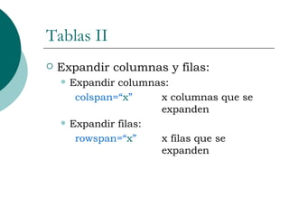 Tablas II Expandir columnas y filas: Expandir columnas:  colspan=“ x ” x columnas que se  expanden Expandir filas: rowspan=“ x ” x filas que se  expanden 
