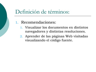 Definición de términos: Recomendaciones: Visualizar los documentos en distintos navegadores y distintas resoluciones. Aprender de las páginas Web visitadas visualizando el código fuente. 