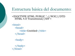 Estructura básica del documento: <!DOCTYPE HTML PUBLIC "-//W3C//DTD HTML 4.0 Transitional//EN"> <html> <head> <title> Untitled </title> </head> <body> </body> </html> 