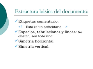 Estructura básica del documento: Etiquetas comentario: <!--   Esto es un comentario   --> Espacios, tabulaciones y líneas:  No existen, son todo uno. Simetría horizontal. Simetría vertical. 