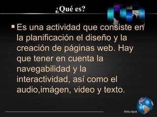 ¿Quées?Es unaactividadqueconsiste en la planificación el diseño y la creación de páginas web. Hay quetener en cuenta la navegabilidad y la interactividad, asícomo el audio,imágen, video y texto.Shibu lijack