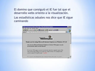 El domino que consiguió el IE fue tal que el
desarrollo webs oriento a la visualización.
Las estadísticas aduales nos dice que IE sigue
caminando
 