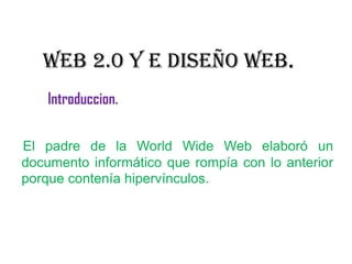 WEB 2.0 Y E DISEÑO WEB.
    Introduccion.

El padre de la World Wide Web elaboró un
documento informático que rompía con lo anterior
porque contenía hipervínculos.
 