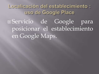  Servicio de Google para
 posicionar el establecimiento
 en Google Maps.
 