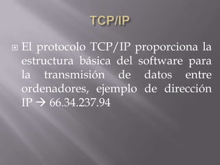    El protocolo TCP/IP proporciona la
    estructura básica del software para
    la transmisión de datos entre
    ordenadores, ejemplo de dirección
    IP  66.34.237.94
 