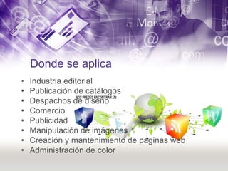 Donde se aplica
•
•
•
•
•
•
•
•

Industria editorial
Publicación de catálogos
Despachos de diseño
Comercio
Publicidad
Manipulación de imágenes
Creación y mantenimiento de paginas web
Administración de color

 