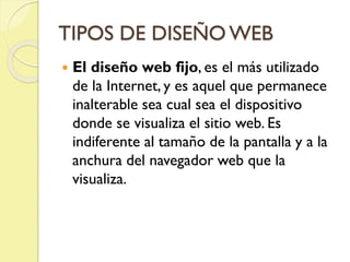 TIPOS DE DISEÑO WEB
 El diseño web fijo, es el más utilizado
de la Internet, y es aquel que permanece
inalterable sea cua...