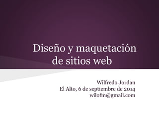 Diseño y maquetación
de sitios web
Wilfredo Jordan
El Alto, 6 de septiembre de 2014
wilofm@gmail.com
 