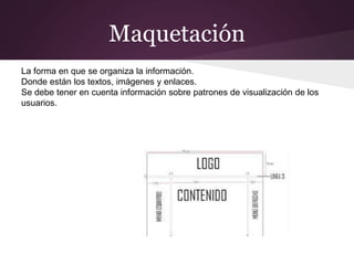 Maquetación
La forma en que se organiza la información.
Donde están los textos, imágenes y enlaces.
Se debe tener en cuenta información sobre patrones de visualización de los
usuarios.
 
