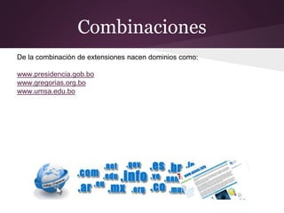 Combinaciones
De la combinación de extensiones nacen dominios como:
www.presidencia.gob.bo
www.gregorias.org.bo
www.umsa.edu.bo
 