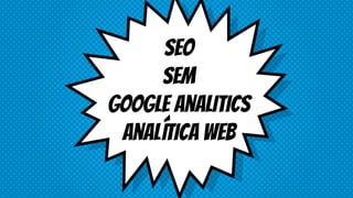 Seo
Sem
Google analitics
Analítica web
 