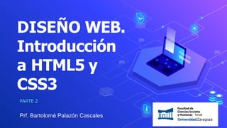 DISEÑO WEB.
Introducción
a HTML5 y
CSS3
PARTE 2
Prf. Bartolomé Palazón Cascales
 