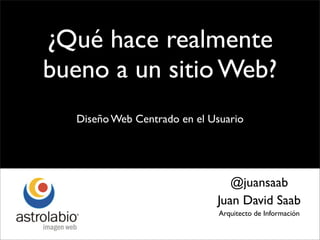 ¿Qué hace realmente
bueno a un sitio Web?
   Diseño Web Centrado en el Usuario




                                 @juansaab
                              Juan David Saab
                               Arquitecto de Información
 