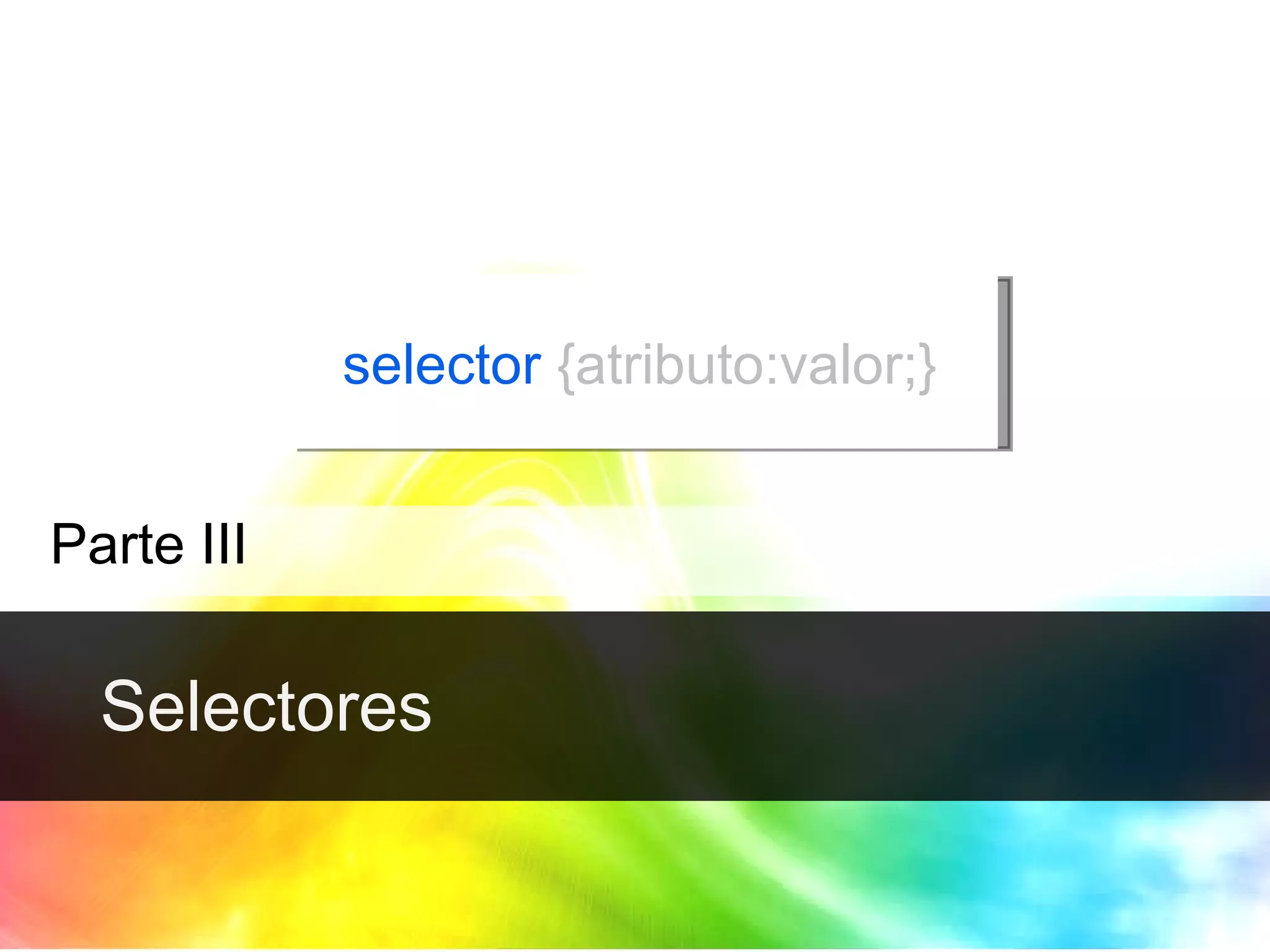 Selectores Parte III selector   {atributo:valor;} 