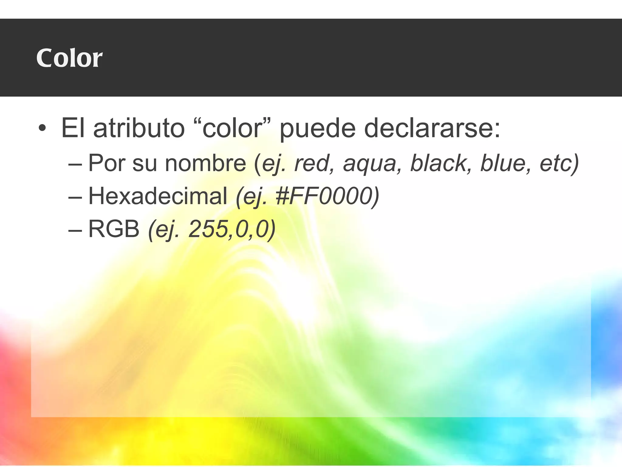 Color El atributo “color” puede declararse: Por su nombre ( ej. red, aqua, black, blue, etc) Hexadecimal  (ej. #FF0000) RGB  (ej. 255,0,0) 