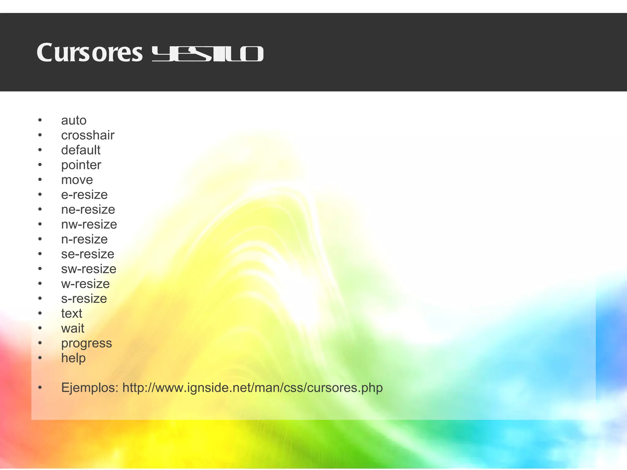 Cursores  y estilo auto crosshair  default  pointer  move  e-resize  ne-resize  nw-resize  n-resize  se-resize  sw-resize  w-resize  s-resize  text  wait  progress  help  Ejemplos: http://www.ignside.net/man/css/cursores.php 