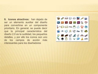 8. Iconos atractivos: han dejado de
ser un elemento auxiliar del diseño
para convertirse en un componente
prioritario. En general, se puede decir
que la principal característica del
diseño 2.0 es la sutilidad, los pequeños
detalles, y por ello los iconos son uno
de los campos de acción más
interesantes para los diseñadores
 