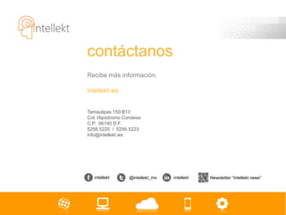 contáctanos
Recibe más información.

intellekt.ws


Tamaulipas 150 B13
Col. Hipódromo Condesa
C.P. 06140 D.F.
5256.5220 / 5256.5223
info@intellekt.ws




   intellekt     @intellekt_mx   intellekt   Newsletter “Intellekt news”
 