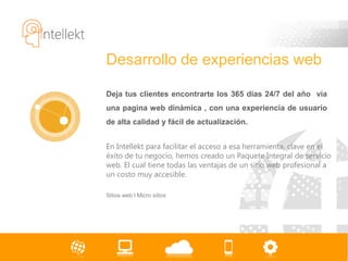 Desarrollo de experiencias web

Deja tus clientes encontrarte los 365 días 24/7 del año vía
una pagina web dinámica , con una experiencia de usuario
de alta calidad y fácil de actualización.


En Intellekt para facilitar el acceso a esa herramienta, clave en el
éxito de tu negocio, hemos creado un Paquete Integral de servicio
web. El cual tiene todas las ventajas de un sitio web profesional a
un costo muy accesible.

Sitios web l Micro sitios
 