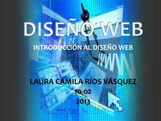 INTRODUCCIÓN AL DISEÑO WEB
LAURA CAMILA RÍOS VÁSQUEZ
10-02
2013
 