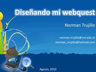 Diseñando mi webquest
                       Norman Trujillo

                    norman.trujillo@uni.edu.ni
                 norman_trujillo@hotmail.com




      Agosto, 2010
 